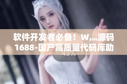 软件开发者必备！W灬源码1688-国产高质量代码库助力软件创新