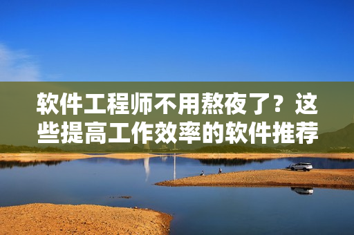 软件工程师不用熬夜了？这些提高工作效率的软件推荐