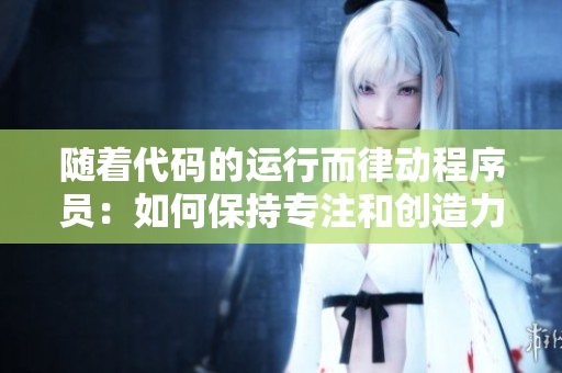 随着代码的运行而律动程序员：如何保持专注和创造力？