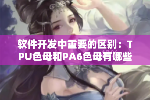 软件开发中重要的区别：TPU色母和PA6色母有哪些不同？