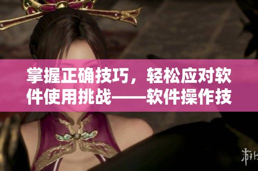 掌握正确技巧，轻松应对软件使用挑战——软件操作技巧指南