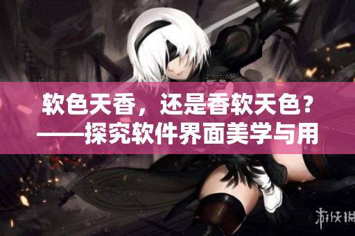 软色天香，还是香软天色？——探究软件界面美学与用户体验