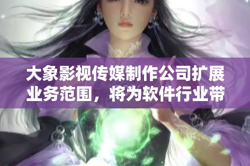 大象影视传媒制作公司扩展业务范围，将为软件行业带来新气象