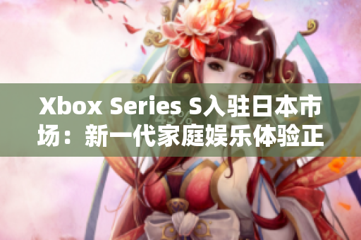 Xbox Series S入驻日本市场：新一代家庭娱乐体验正式亮相！
