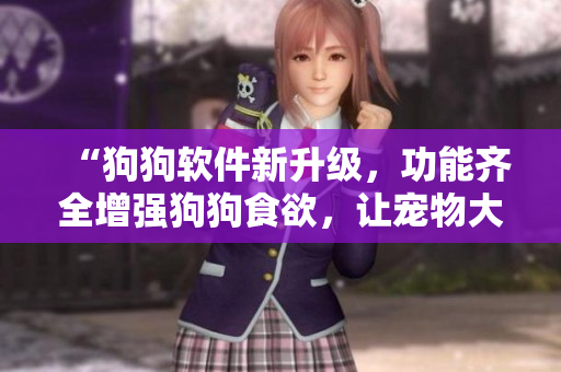 “狗狗软件新升级，功能齐全增强狗狗食欲，让宠物大壮增肥”