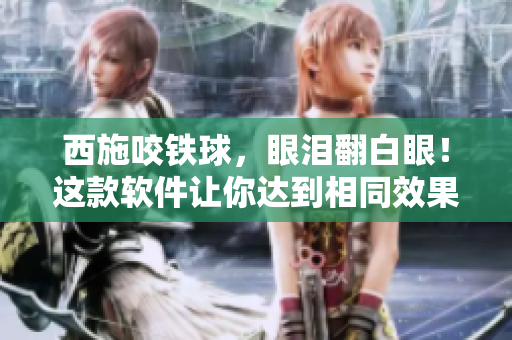 西施咬铁球，眼泪翻白眼！这款软件让你达到相同效果！