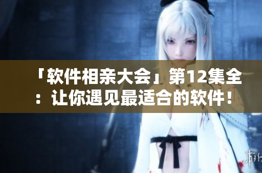 「软件相亲大会」第12集全：让你遇见最适合的软件！