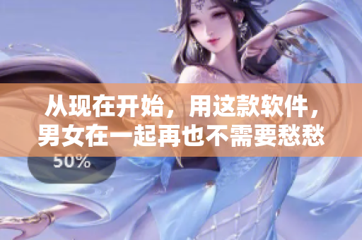 从现在开始，用这款软件，男女在一起再也不需要愁愁愁！