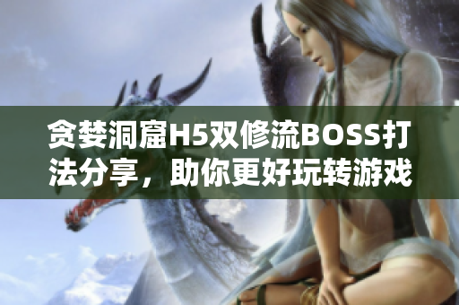 贪婪洞窟H5双修流BOSS打法分享，助你更好玩转游戏！