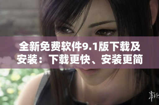全新免费软件9.1版下载及安装：下载更快、安装更简单！