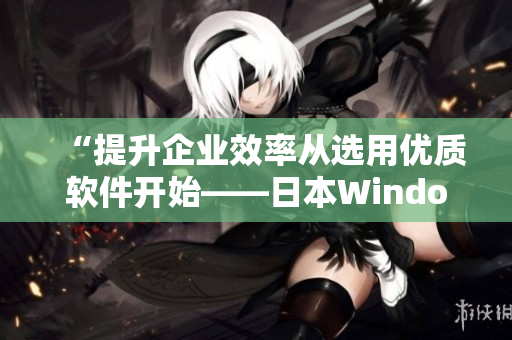 “提升企业效率从选用优质软件开始——日本Windows Server推荐”