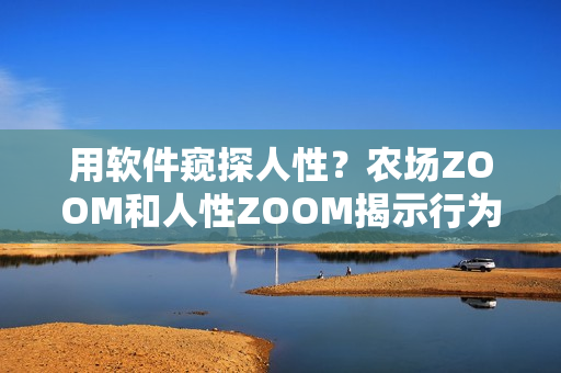 用软件窥探人性？农场ZOOM和人性ZOOM揭示行为心理