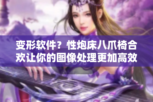 变形软件？性炮床八爪椅合欢让你的图像处理更加高效和创意