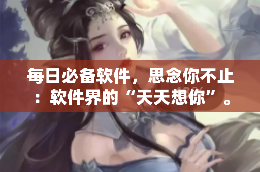 每日必备软件，思念你不止：软件界的“天天想你”。