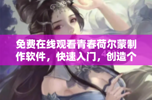 免费在线观看青春荷尔蒙制作软件，快速入门，创造个性化动画效果