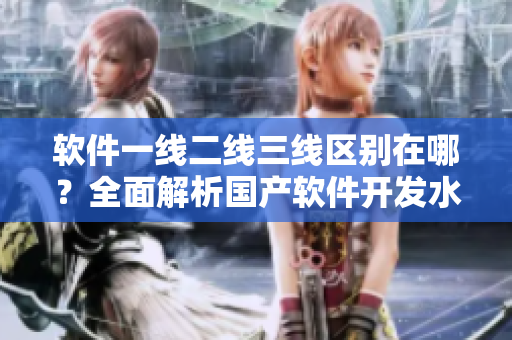 软件一线二线三线区别在哪？全面解析国产软件开发水平与市场表现！
