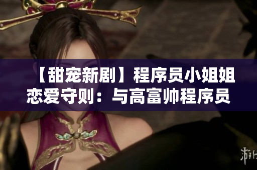 【甜宠新剧】程序员小姐姐恋爱守则：与高富帅程序员的狂欢之旅！