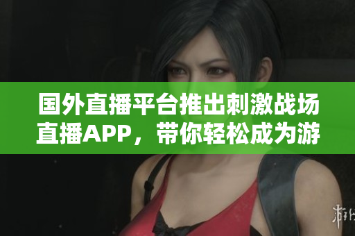 国外直播平台推出刺激战场直播APP，带你轻松成为游戏直播主！