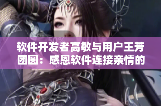 软件开发者高敏与用户王芳团圆：感恩软件连接亲情的故事