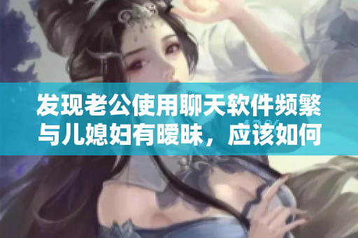 发现老公使用聊天软件频繁与儿媳妇有暧昧，应该如何处理？