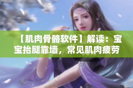 【肌肉骨骼软件】解读：宝宝抬腿靠墙，常见肌肉疲劳症状还原！