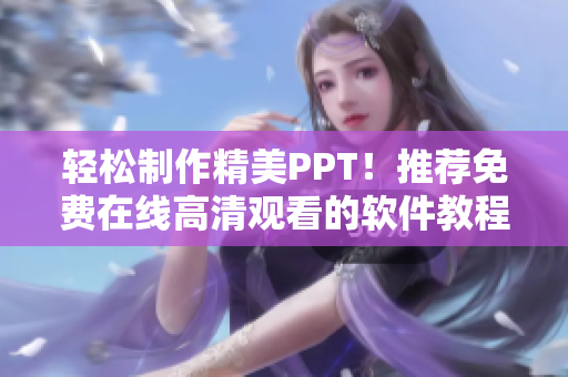 轻松制作精美PPT！推荐免费在线高清观看的软件教程