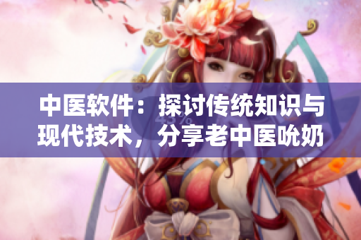 中医软件：探讨传统知识与现代技术，分享老中医吮奶水视频的故事