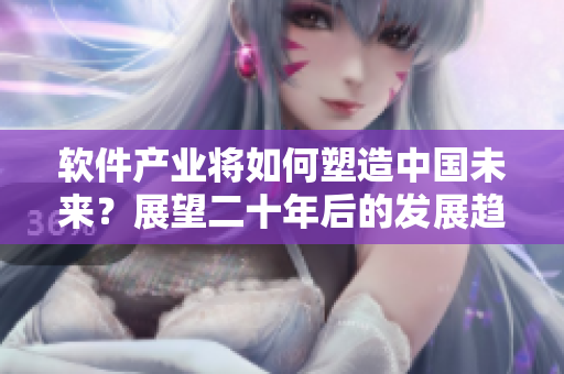 软件产业将如何塑造中国未来？展望二十年后的发展趋势！