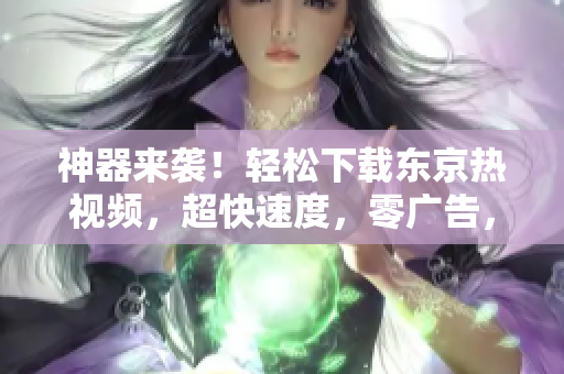 神器来袭！轻松下载东京热视频，超快速度，零广告，全网最稳定！