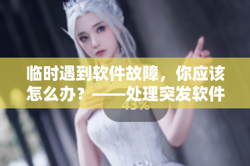 临时遇到软件故障，你应该怎么办？——处理突发软件错误指南