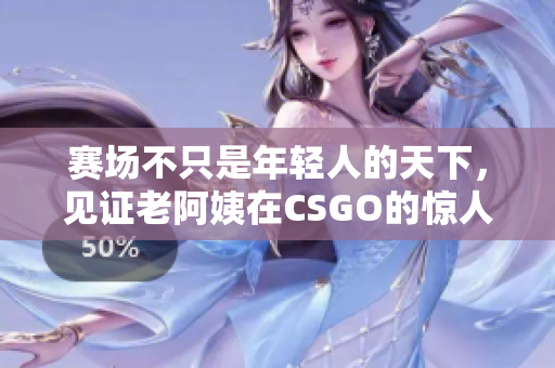 赛场不只是年轻人的天下，见证老阿姨在CSGO的惊人表现