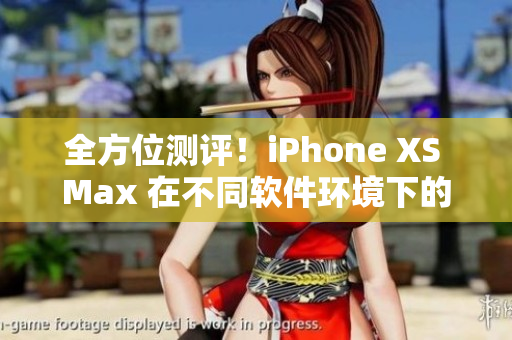 全方位测评！iPhone XS Max 在不同软件环境下的表现如何？