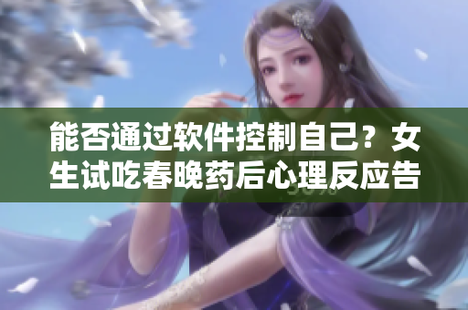 能否通过软件控制自己？女生试吃春晚药后心理反应告诉你答案！