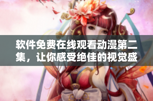 软件免费在线观看动漫第二集，让你感受绝佳的视觉盛宴！