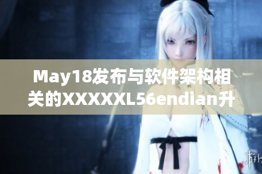 May18发布与软件架构相关的XXXXXL56endian升级