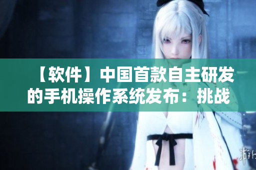 【软件】中国首款自主研发的手机操作系统发布：挑战市场多元化