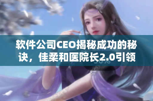 软件公司CEO揭秘成功的秘诀，佳柔和医院长2.0引领行业革新