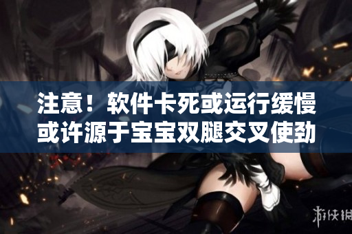 注意！软件卡死或运行缓慢或许源于宝宝双腿交叉使劲用力方式错误