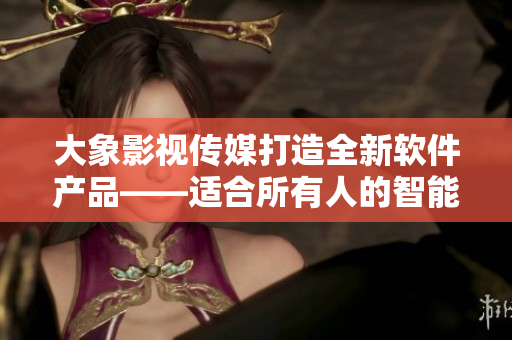 大象影视传媒打造全新软件产品——适合所有人的智能应用