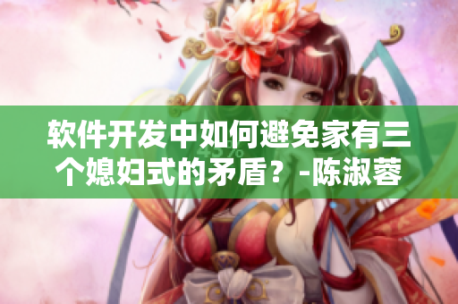 软件开发中如何避免家有三个媳妇式的矛盾？-陈淑蓉婆媳关系解析
