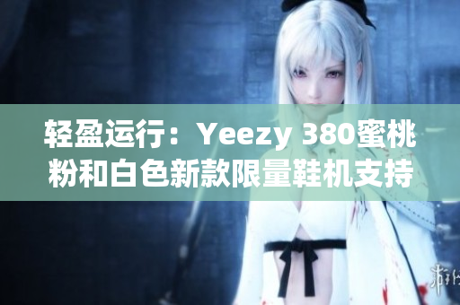 轻盈运行：Yeezy 380蜜桃粉和白色新款限量鞋机支持抢购软件