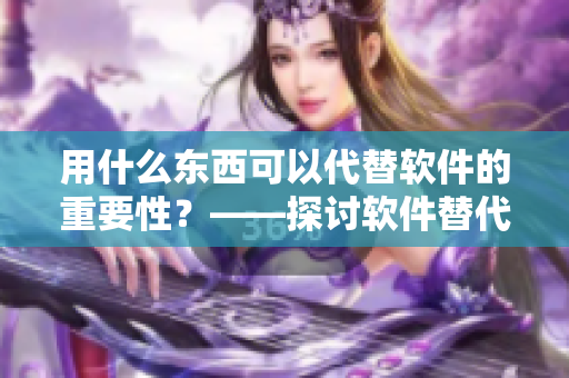 用什么东西可以代替软件的重要性？——探讨软件替代品的实用性及影响力