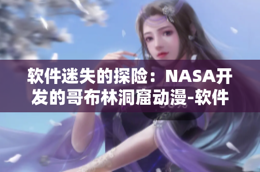 软件迷失的探险：NASA开发的哥布林洞窟动漫-软件技术探索
