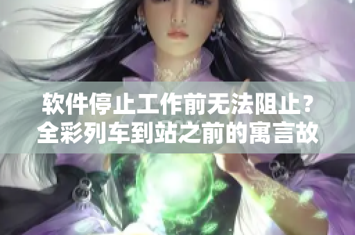 软件停止工作前无法阻止？全彩列车到站之前的寓言故事
