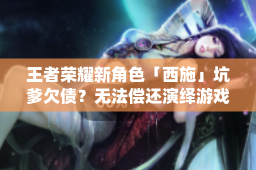 王者荣耀新角色「西施」坑爹欠债？无法偿还演绎游戏内外变数