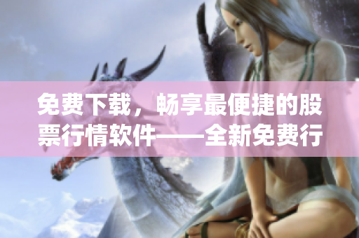 免费下载，畅享最便捷的股票行情软件——全新免费行情网站app！