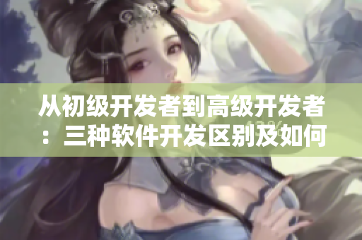 从初级开发者到高级开发者：三种软件开发区别及如何提升技能