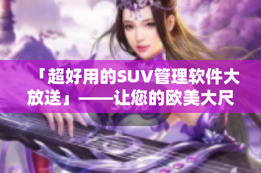 「超好用的SUV管理软件大放送」——让您的欧美大尺寸SUV行车生活更便捷！