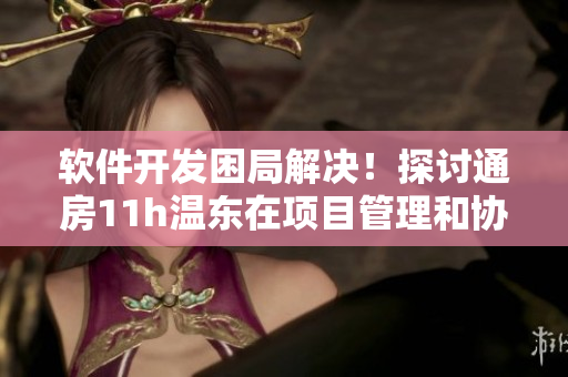 软件开发困局解决！探讨通房11h温东在项目管理和协作中的应用