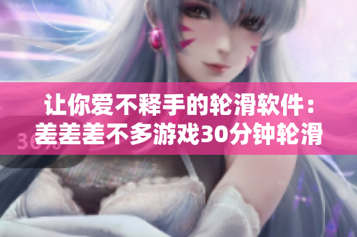 让你爱不释手的轮滑软件：差差差不多游戏30分钟轮滑正式上线